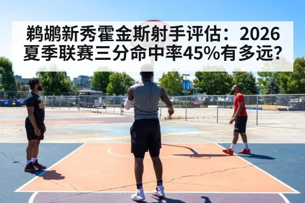 鹈鹕新秀霍金斯射手评估：2026夏季联赛三分命中率45%有多远？