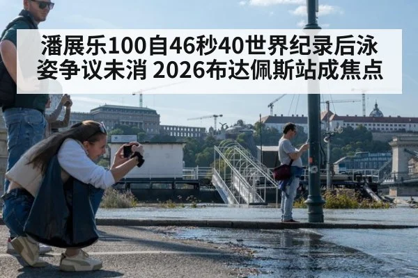 潘展乐100自46秒40世界纪录后泳姿争议未消 2026布达佩斯站成焦点