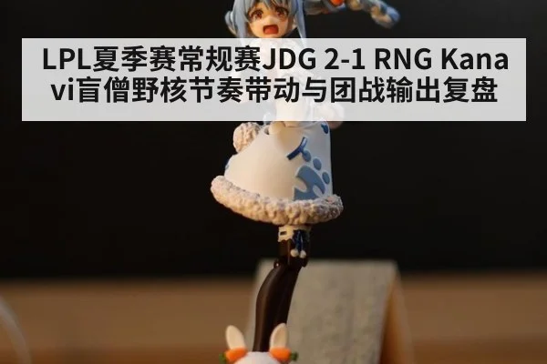 LPL夏季赛常规赛JDG 2-1 RNG Kanavi盲僧野核节奏带动与团战输出复盘