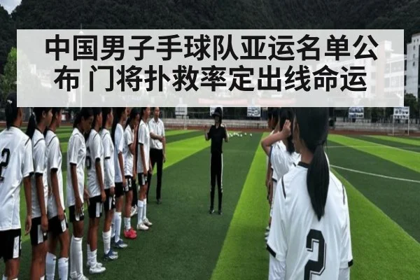 中国男子手球队亚运名单公布 门将扑救率定出线命运