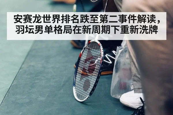 安赛龙世界排名跌至第二事件解读，羽坛男单格局在新周期下重新洗牌