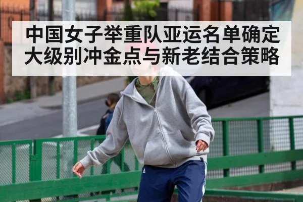 中国女子举重队亚运名单确定 大级别冲金点与新老结合策略