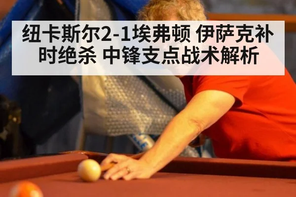 纽卡斯尔2-1埃弗顿 伊萨克补时绝杀 中锋支点战术解析