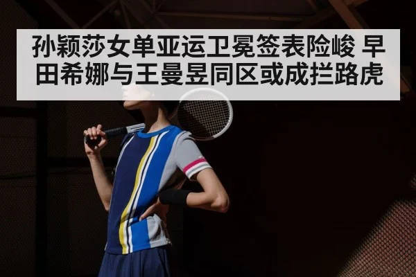 孙颖莎女单亚运卫冕签表险峻 早田希娜与王曼昱同区或成拦路虎