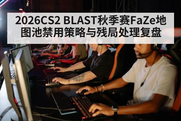 2026CS2 BLAST秋季赛FaZe地图池禁用策略与残局处理复盘