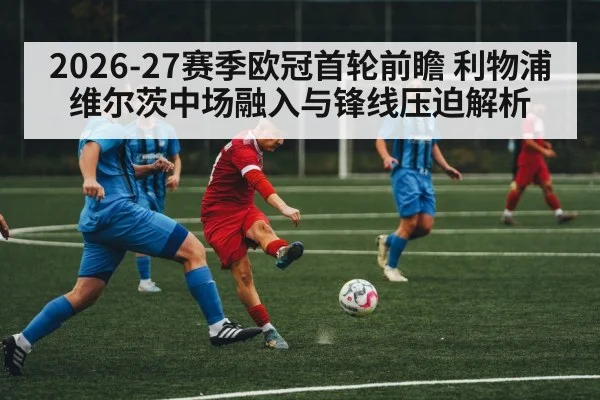 2026-27赛季欧冠首轮前瞻 利物浦维尔茨中场融入与锋线压迫解析
