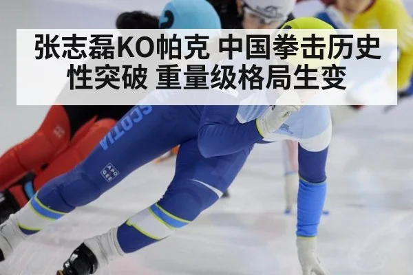 张志磊KO帕克 中国拳击历史性突破 重量级格局生变