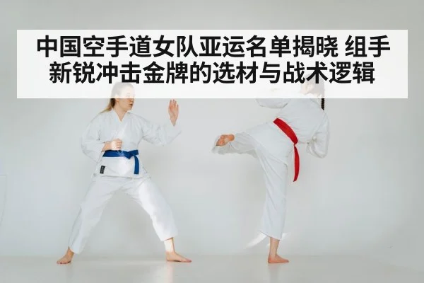 中国空手道女队亚运名单揭晓 组手新锐冲击金牌的选材与战术逻辑