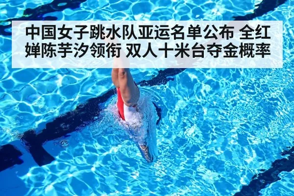 中国女子跳水队亚运名单公布 全红婵陈芋汐领衔 双人十米台夺金概率