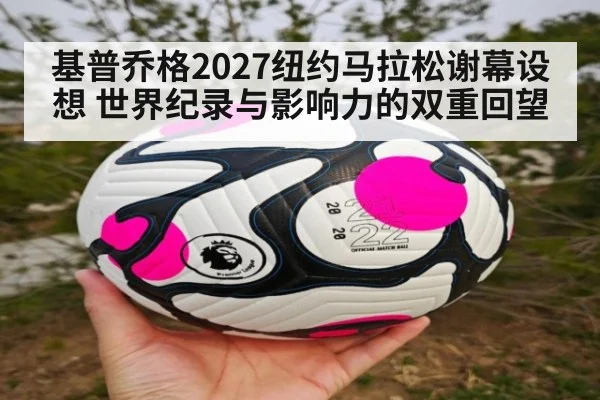 基普乔格2027纽约马拉松谢幕设想 世界纪录与影响力的双重回望