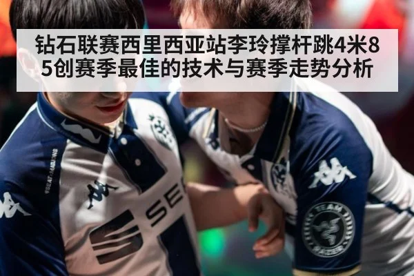 钻石联赛西里西亚站李玲撑杆跳4米85创赛季最佳的技术与赛季走势分析