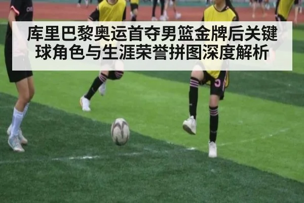 库里巴黎奥运首夺男篮金牌后关键球角色与生涯荣誉拼图深度解析