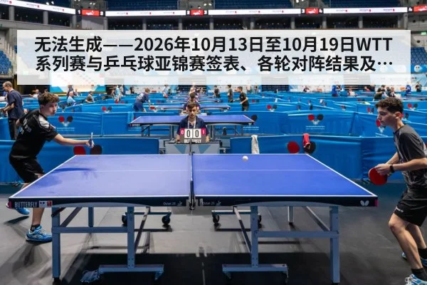 无法生成——2026年10月13日至10月19日WTT系列赛与乒乓球亚锦赛签表、各轮对阵结果及国乒参赛选拔动态均无可核验公开来源（请求10-乒乓球，并发槽位10）
