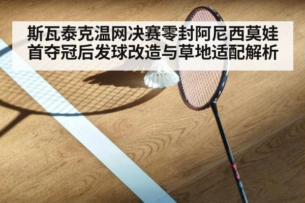 斯瓦泰克温网决赛零封阿尼西莫娃首夺冠后发球改造与草地适配解析