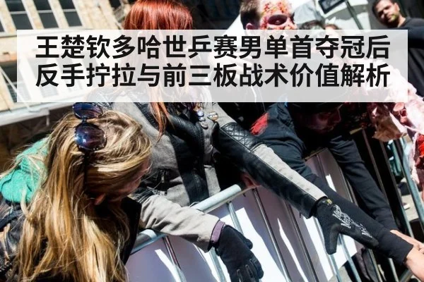 王楚钦多哈世乒赛男单首夺冠后反手拧拉与前三板战术价值解析